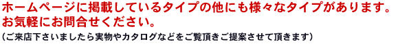 他にもたくさんのタイプがあります。お気軽にお問合せください。